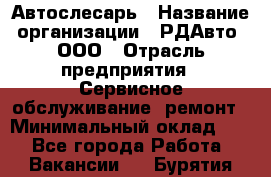 Автослесарь › Название организации ­ РДАвто, ООО › Отрасль предприятия ­ Сервисное обслуживание, ремонт › Минимальный оклад ­ 1 - Все города Работа » Вакансии   . Бурятия респ.